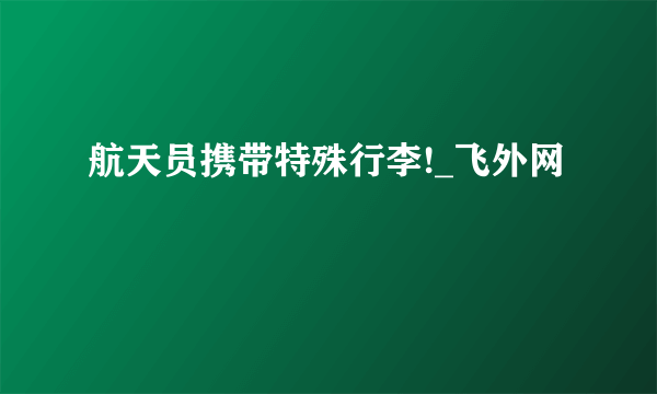 航天员携带特殊行李!_飞外网