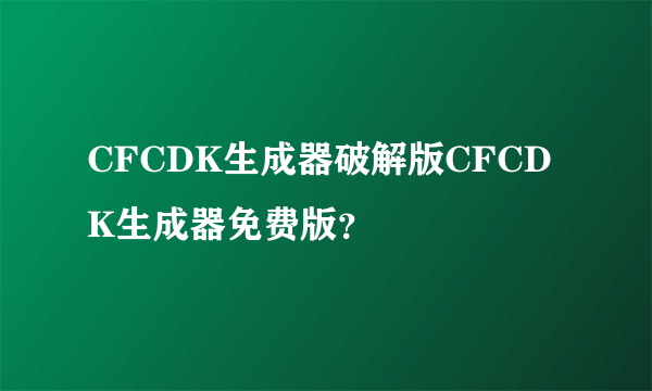 CFCDK生成器破解版CFCDK生成器免费版？