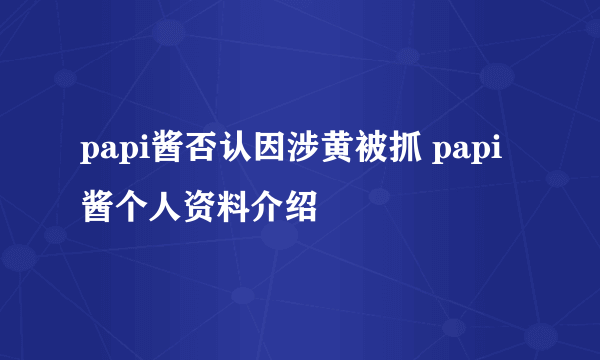 papi酱否认因涉黄被抓 papi酱个人资料介绍