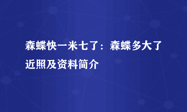 森蝶快一米七了：森蝶多大了近照及资料简介