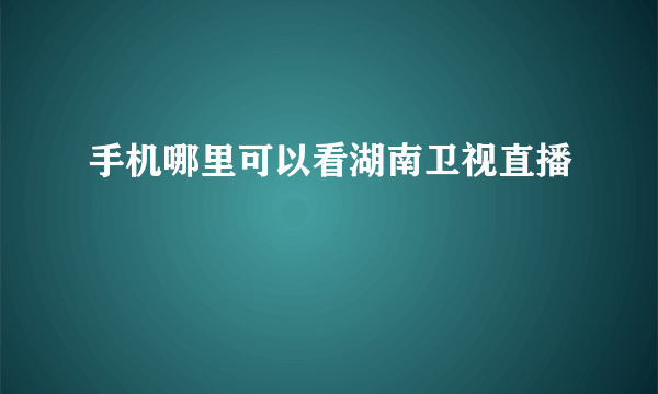 手机哪里可以看湖南卫视直播