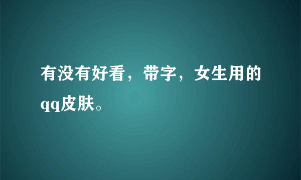 有没有好看，带字，女生用的qq皮肤。