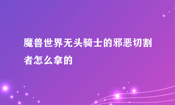 魔兽世界无头骑士的邪恶切割者怎么拿的