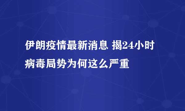 伊朗疫情最新消息 揭24小时病毒局势为何这么严重