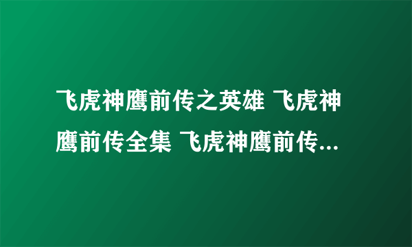 飞虎神鹰前传之英雄 飞虎神鹰前传全集 飞虎神鹰前传下载 飞虎神鹰前传第二部 飞虎神鹰前传大结局