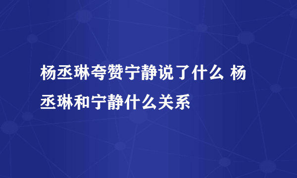 杨丞琳夸赞宁静说了什么 杨丞琳和宁静什么关系