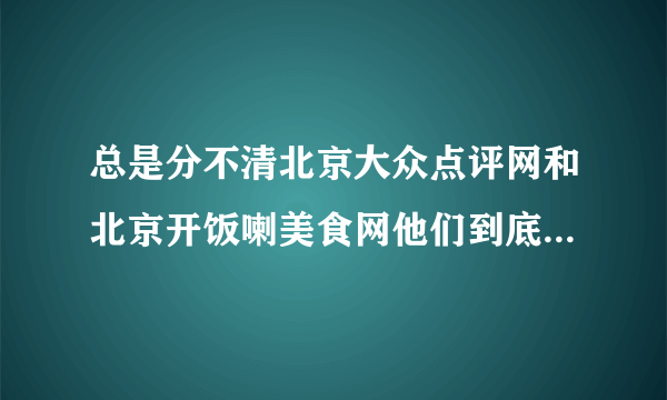 总是分不清北京大众点评网和北京开饭喇美食网他们到底啥关系？