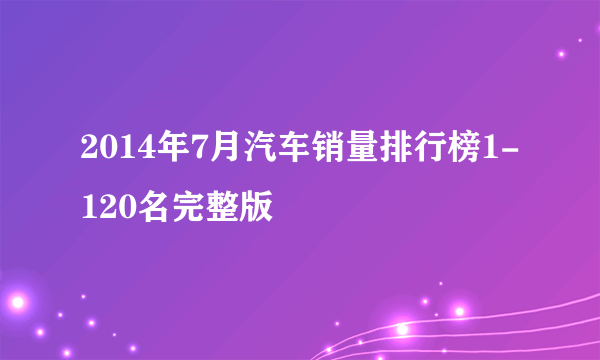 2014年7月汽车销量排行榜1-120名完整版