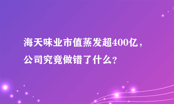 海天味业市值蒸发超400亿，公司究竟做错了什么？