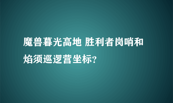 魔兽暮光高地 胜利者岗哨和焰须巡逻营坐标？