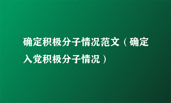 确定积极分子情况范文（确定入党积极分子情况）