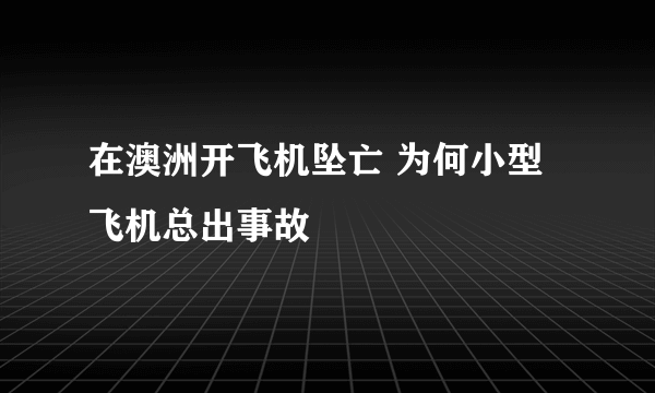 在澳洲开飞机坠亡 为何小型飞机总出事故