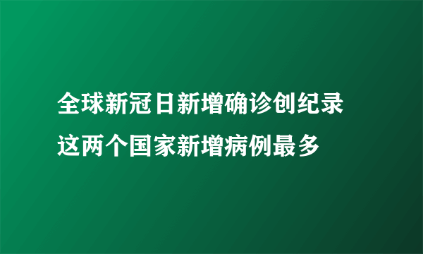 全球新冠日新增确诊创纪录 这两个国家新增病例最多