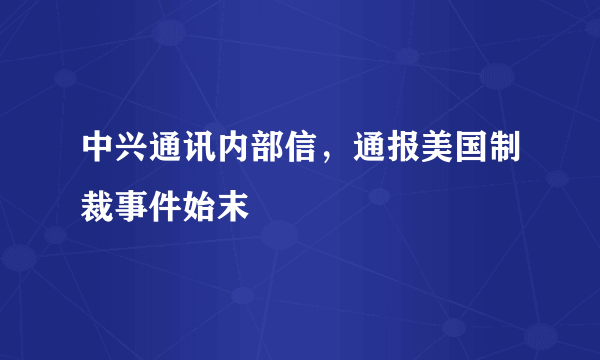 中兴通讯内部信，通报美国制裁事件始末