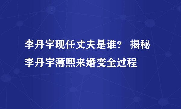 李丹宇现任丈夫是谁？ 揭秘李丹宇薄熙来婚变全过程