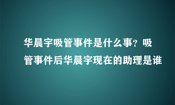 华晨宇吸管事件是什么事？吸管事件后华晨宇现在的助理是谁