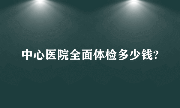 中心医院全面体检多少钱?