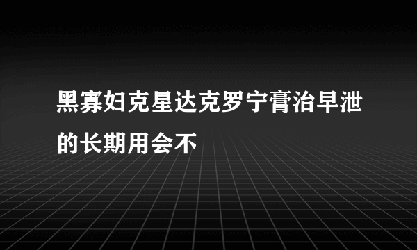 黑寡妇克星达克罗宁膏治早泄的长期用会不