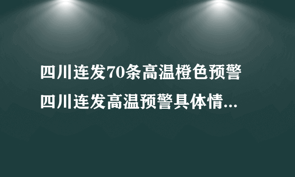 四川连发70条高温橙色预警 四川连发高温预警具体情况怎么样？