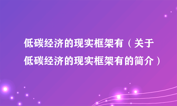 低碳经济的现实框架有（关于低碳经济的现实框架有的简介）