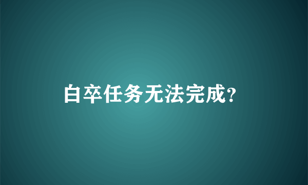 白卒任务无法完成？