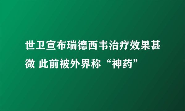 世卫宣布瑞德西韦治疗效果甚微 此前被外界称“神药”