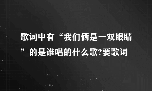 歌词中有“我们俩是一双眼睛”的是谁唱的什么歌?要歌词