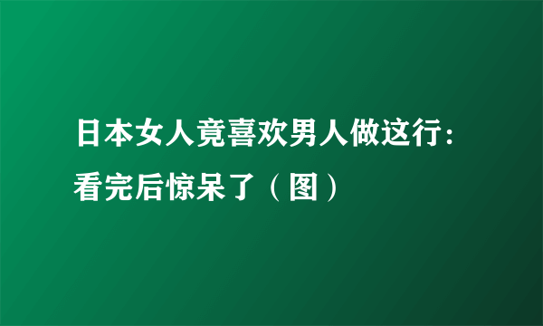 日本女人竟喜欢男人做这行：看完后惊呆了（图）