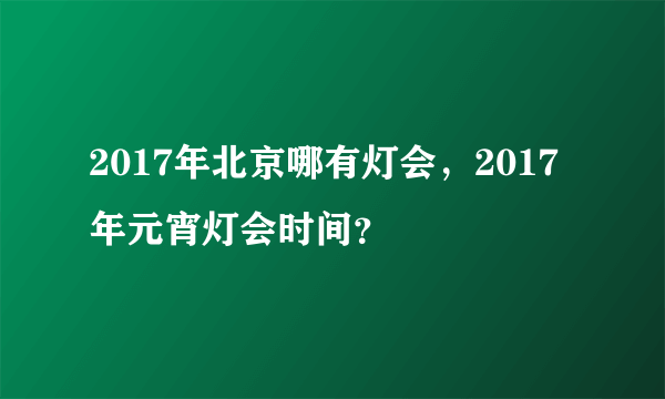 2017年北京哪有灯会，2017年元宵灯会时间？