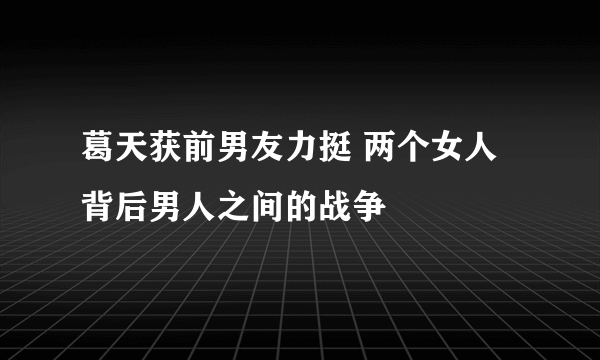 葛天获前男友力挺 两个女人背后男人之间的战争