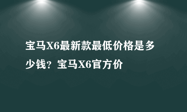 宝马X6最新款最低价格是多少钱？宝马X6官方价