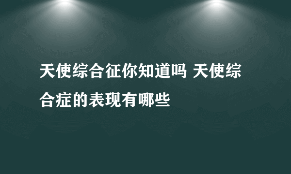 天使综合征你知道吗 天使综合症的表现有哪些