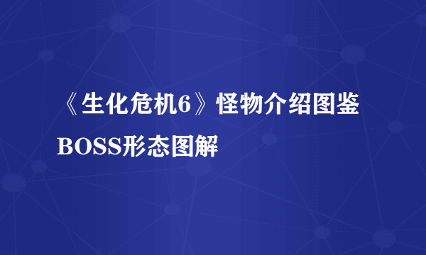 《生化危机6》怪物介绍图鉴 BOSS形态图解