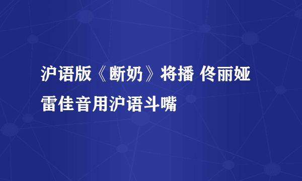 沪语版《断奶》将播 佟丽娅雷佳音用沪语斗嘴