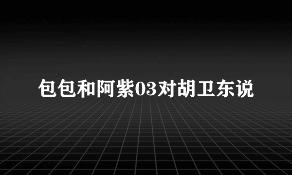 包包和阿紫03对胡卫东说