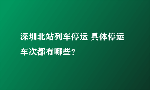 深圳北站列车停运 具体停运车次都有哪些？