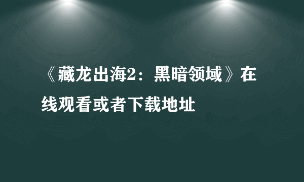 《藏龙出海2：黑暗领域》在线观看或者下载地址