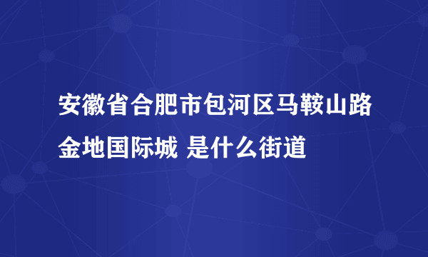 安徽省合肥市包河区马鞍山路金地国际城 是什么街道