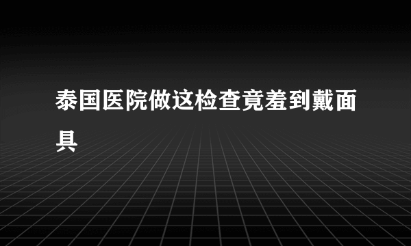 泰国医院做这检查竟羞到戴面具