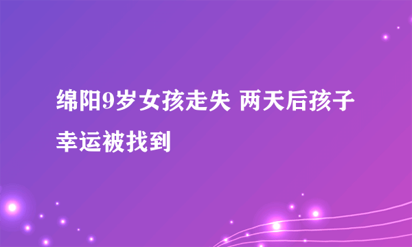 绵阳9岁女孩走失 两天后孩子幸运被找到