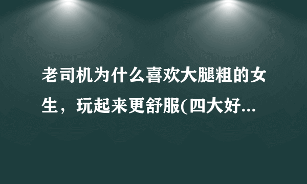 老司机为什么喜欢大腿粗的女生，玩起来更舒服(四大好处)—飞外