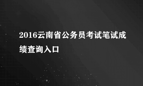 2016云南省公务员考试笔试成绩查询入口