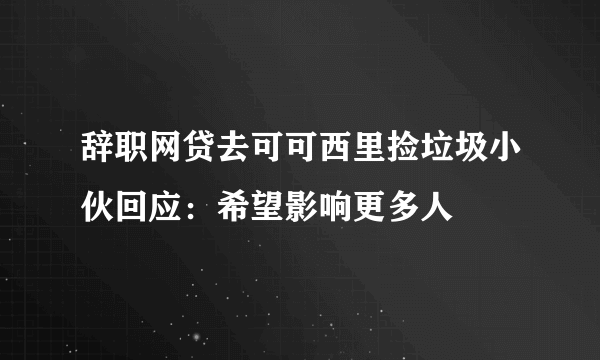 辞职网贷去可可西里捡垃圾小伙回应：希望影响更多人