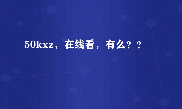 50kxz，在线看，有么？？