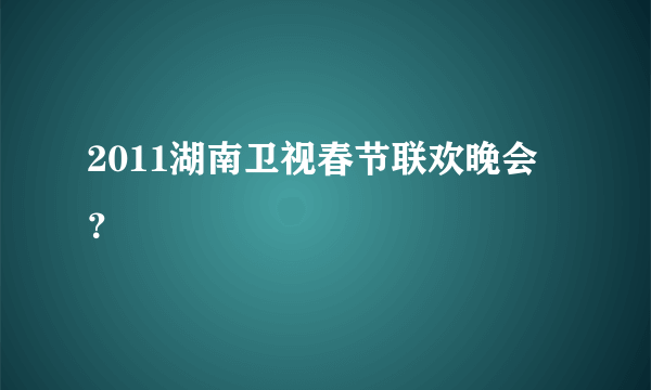 2011湖南卫视春节联欢晚会？