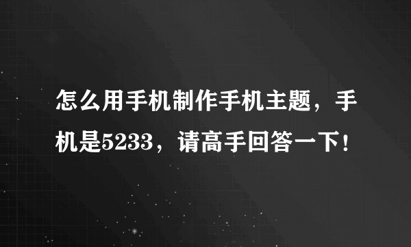 怎么用手机制作手机主题，手机是5233，请高手回答一下！