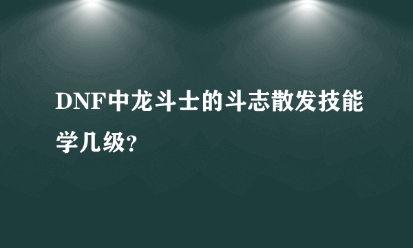 DNF中龙斗士的斗志散发技能学几级？