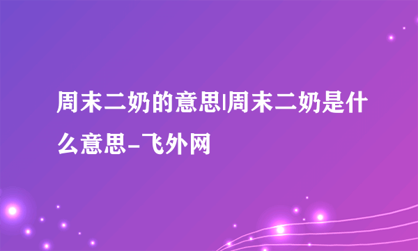 周末二奶的意思|周末二奶是什么意思-飞外网