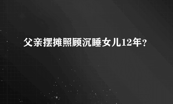 父亲摆摊照顾沉睡女儿12年？