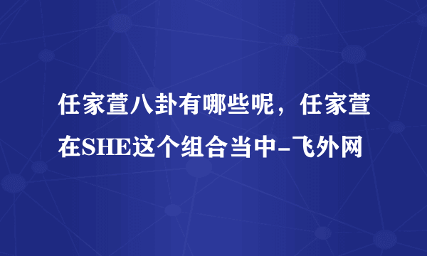 任家萱八卦有哪些呢，任家萱在SHE这个组合当中-飞外网